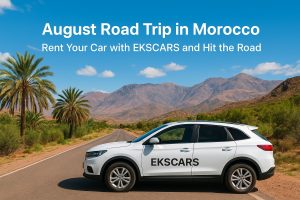 August Road Trip in Morocco: Rent Your Car with EKSCARS and Hit the Road